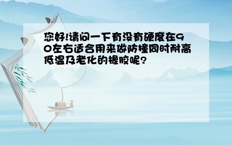 您好!请问一下有没有硬度在90左右适合用来做防撞同时耐高低温及老化的橡胶呢?