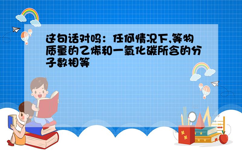 这句话对吗：任何情况下,等物质量的乙烯和一氧化碳所含的分子数相等