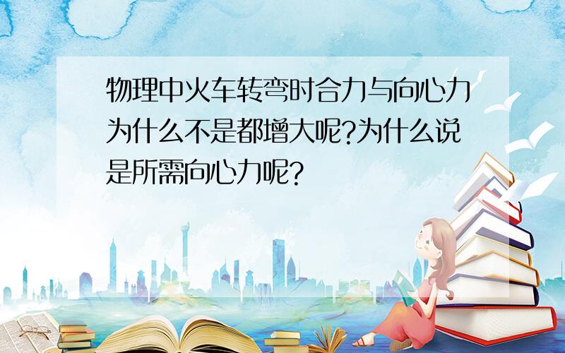 物理中火车转弯时合力与向心力为什么不是都增大呢?为什么说是所需向心力呢?