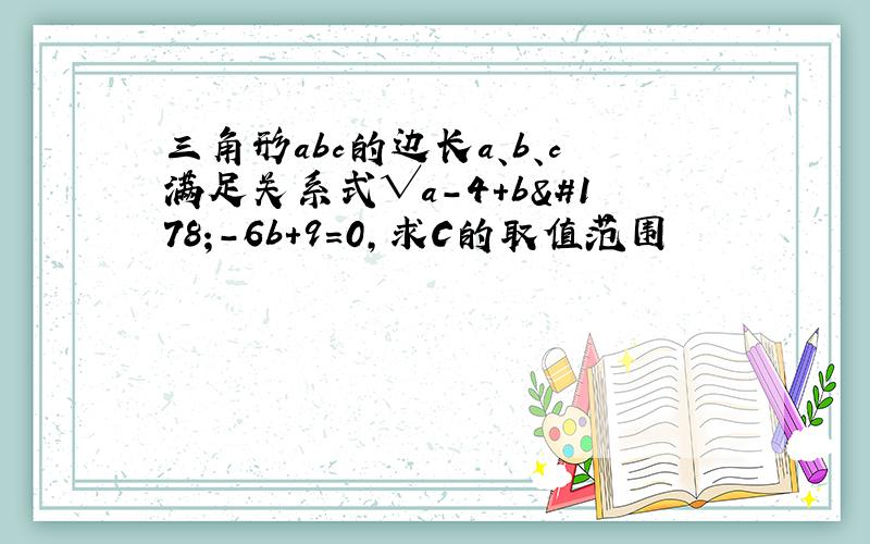 三角形abc的边长a、b、c满足关系式√a-4+b²-6b+9=0,求C的取值范围