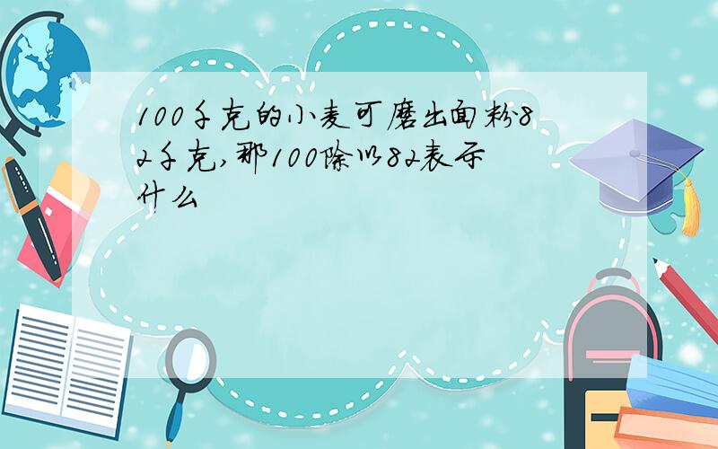 100千克的小麦可磨出面粉82千克,那100除以82表示什么