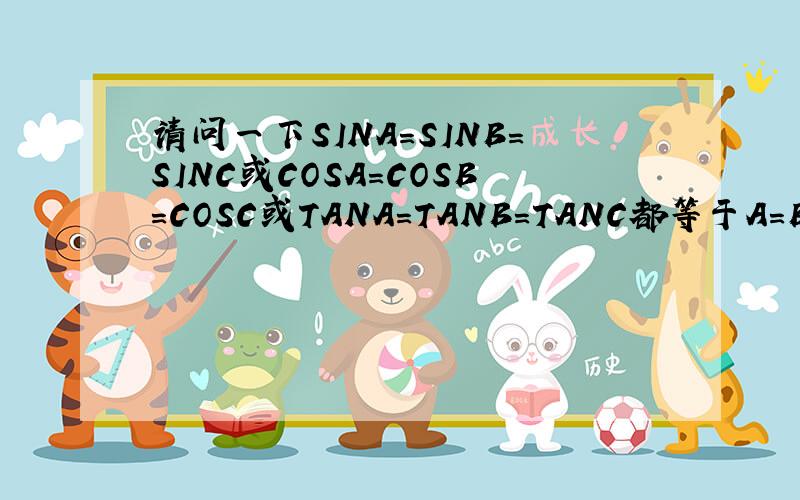 请问一下SINA=SINB=SINC或COSA=COSB=COSC或TANA=TANB=TANC都等于A=B=C吗?