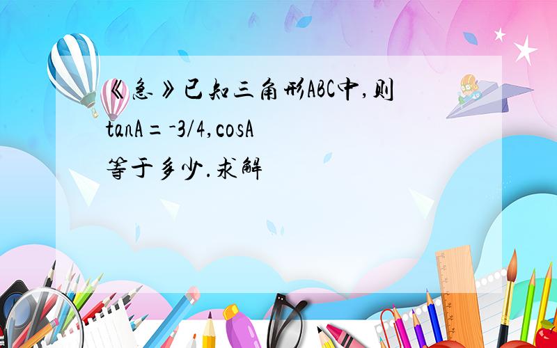 《急》已知三角形ABC中,则tanA=-3/4,cosA等于多少.求解