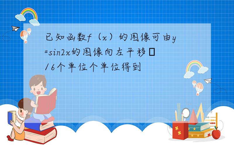 已知函数f（x）的图像可由y=sin2x的图像向左平移π/6个单位个单位得到