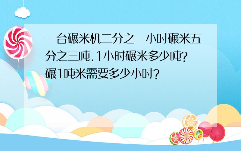 一台碾米机二分之一小时碾米五分之三吨.1小时碾米多少吨?碾1吨米需要多少小时?