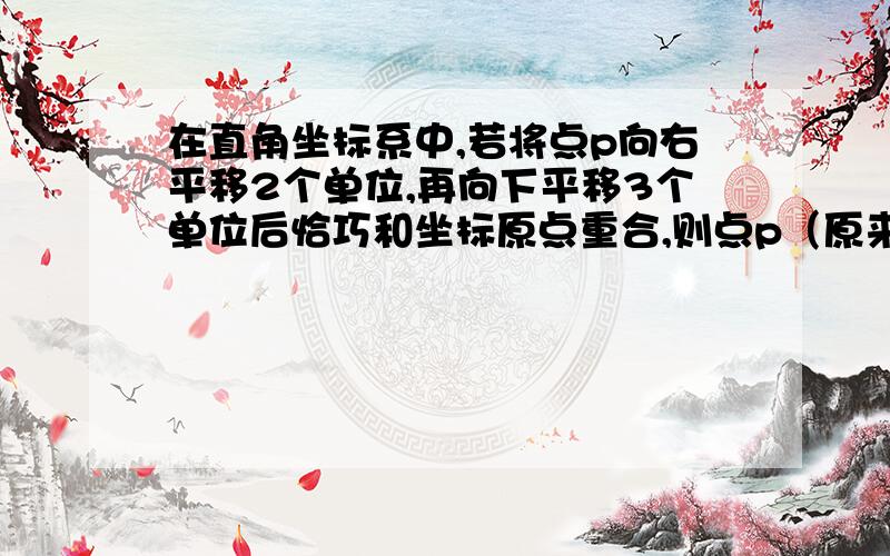 在直角坐标系中,若将点p向右平移2个单位,再向下平移3个单位后恰巧和坐标原点重合,则点p（原来的）的坐标是