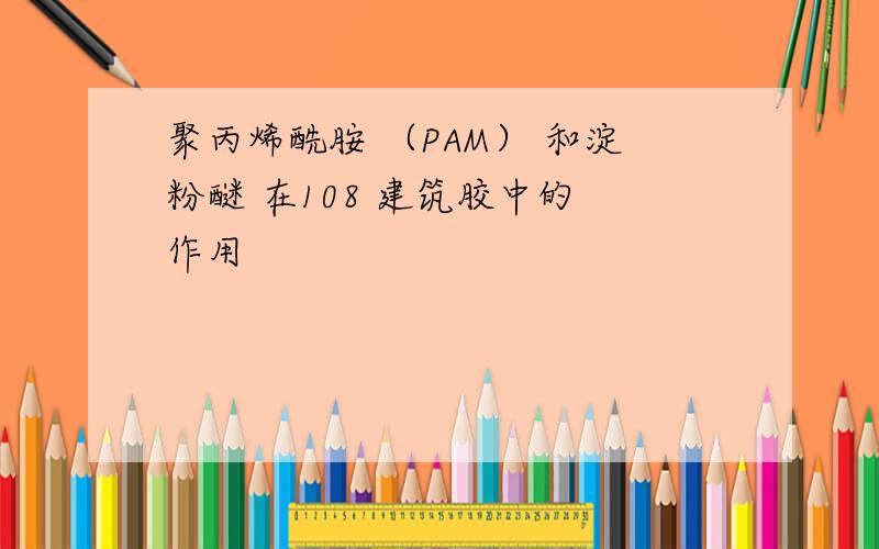 聚丙烯酰胺 （PAM） 和淀粉醚 在108 建筑胶中的 作用