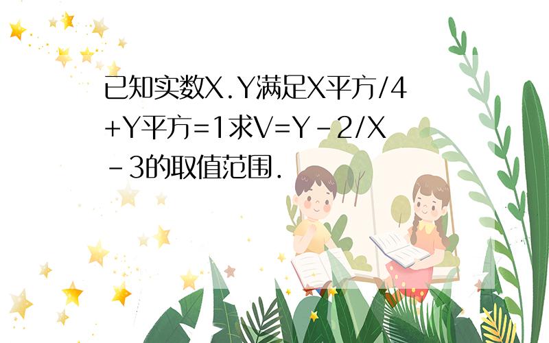 已知实数X.Y满足X平方/4+Y平方=1求V=Y-2/X-3的取值范围．