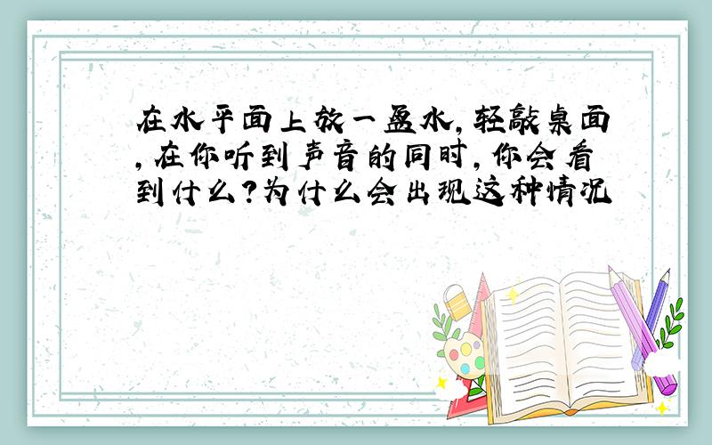 在水平面上放一盆水,轻敲桌面,在你听到声音的同时,你会看到什么?为什么会出现这种情况