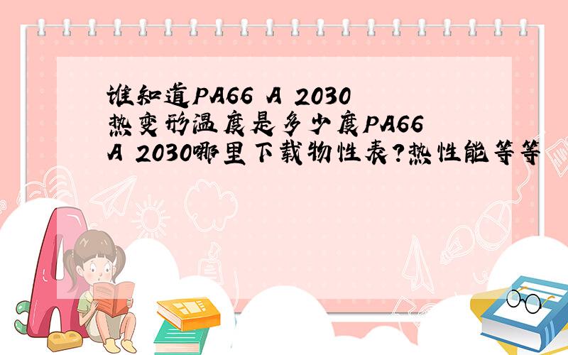 谁知道PA66 A 2030热变形温度是多少度PA66 A 2030哪里下载物性表?热性能等等