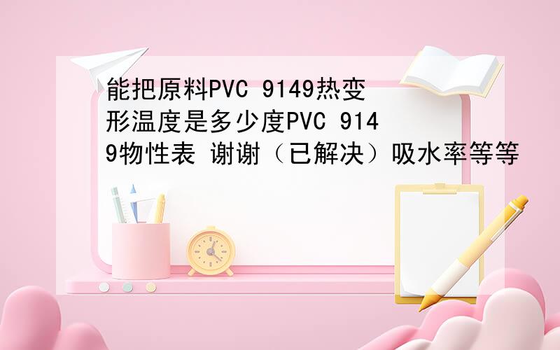 能把原料PVC 9149热变形温度是多少度PVC 9149物性表 谢谢（已解决）吸水率等等