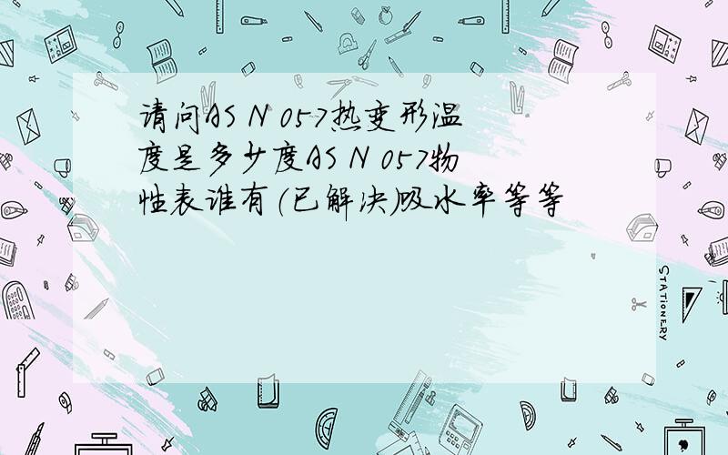 请问AS N 057热变形温度是多少度AS N 057物性表谁有（已解决）吸水率等等