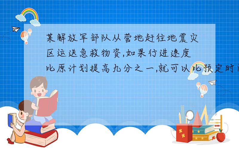 某解放军部队从营地赶往地震灾区运送急救物资,如果行进速度比原计划提高九分之一,就可以比预定时间早到20分钟；如果按原速行