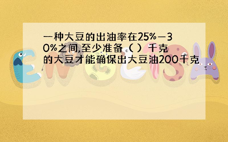 一种大豆的出油率在25%—30%之间,至少准备（ ）千克的大豆才能确保出大豆油200千克