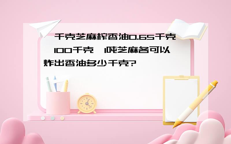 一千克芝麻榨香油0.65千克,100千克、1吨芝麻各可以炸出香油多少千克?