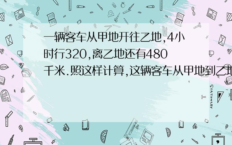 一辆客车从甲地开往乙地,4小时行320,离乙地还有480千米.照这样计算,这辆客车从甲地到乙地共需几小时?