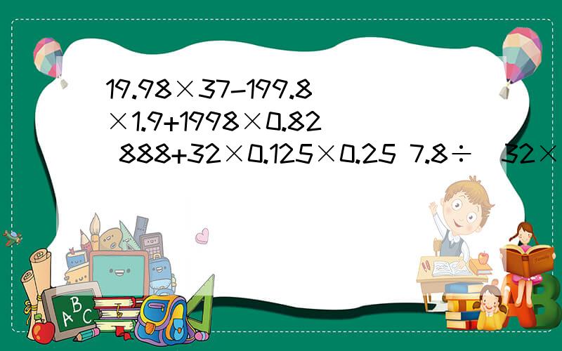 19.98×37-199.8×1.9+1998×0.82 888+32×0.125×0.25 7.8÷[32×（1-58