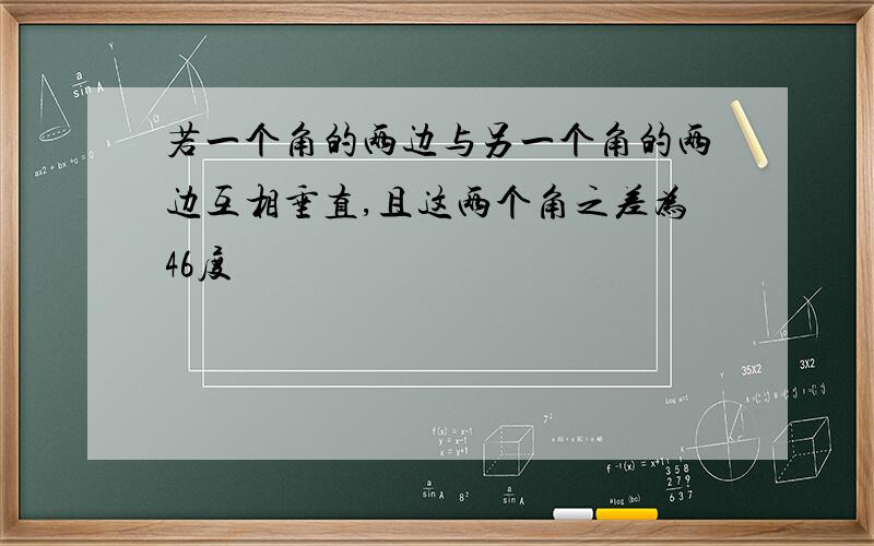 若一个角的两边与另一个角的两边互相垂直,且这两个角之差为46度