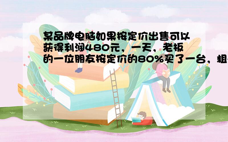 某品牌电脑如果按定价出售可以获得利润480元，一天，老板的一位朋友按定价的80%买了一台，粗心的老板等客人走了以后一算，