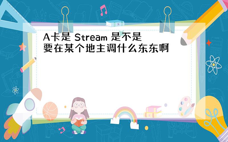 A卡是 Stream 是不是要在某个地主调什么东东啊