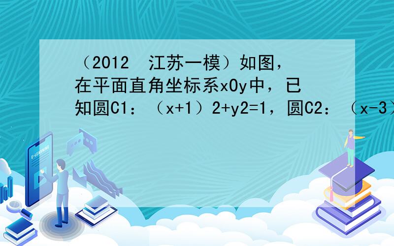 （2012•江苏一模）如图，在平面直角坐标系xOy中，已知圆C1：（x+1）2+y2=1，圆C2：（x-3）2+（y-4