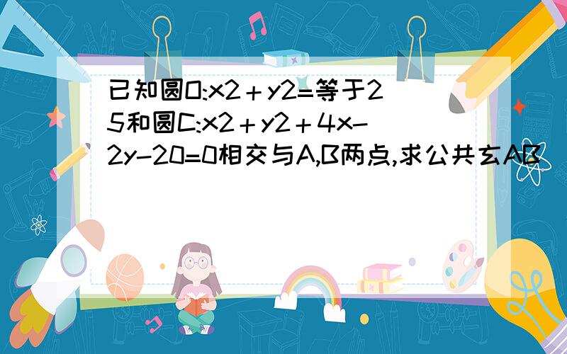 已知圆O:x2＋y2=等于25和圆C:x2＋y2＋4x-2y-20=0相交与A,B两点,求公共玄AB