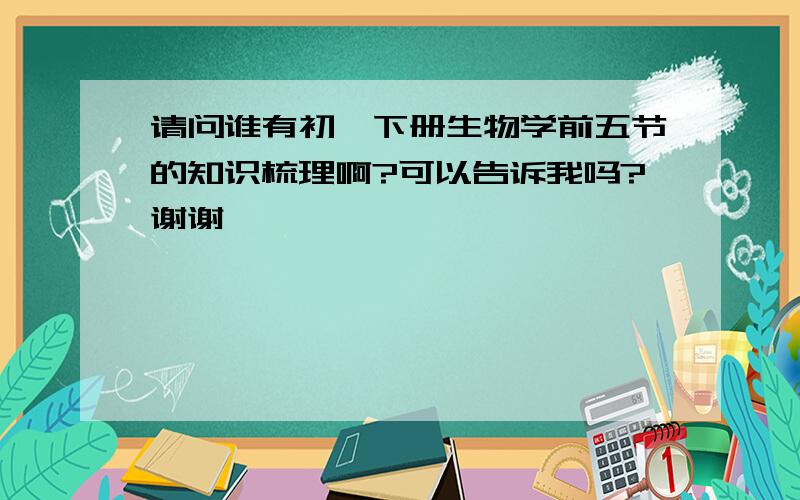 请问谁有初一下册生物学前五节的知识梳理啊?可以告诉我吗?谢谢