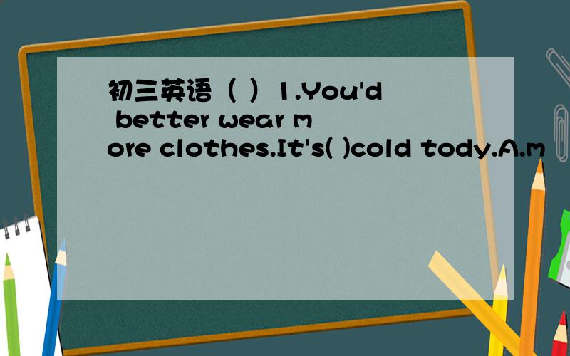 初三英语（ ）1.You'd better wear more clothes.It's( )cold tody.A.m