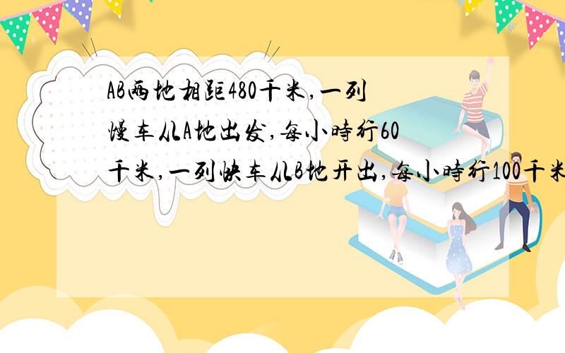 AB两地相距480千米,一列慢车从A地出发,每小时行60千米,一列快车从B地开出,每小时行100千米.