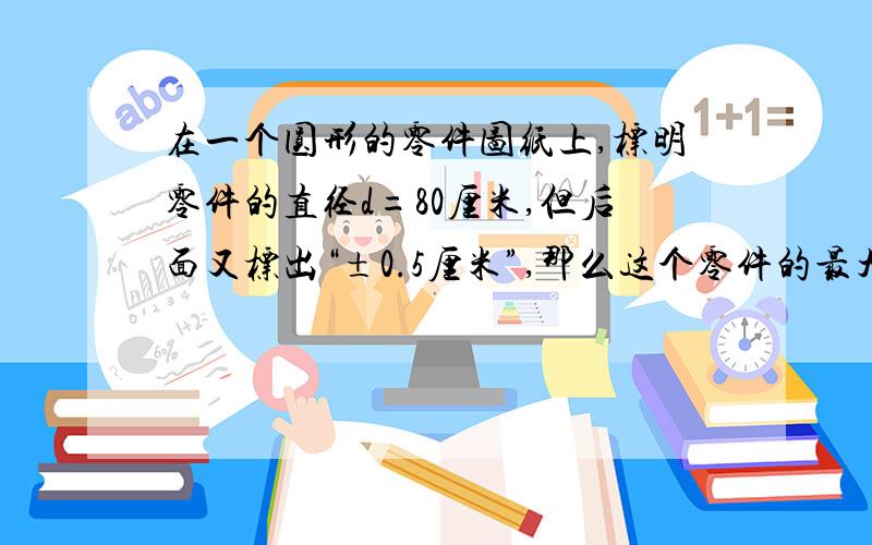 在一个圆形的零件图纸上,标明零件的直径d=80厘米,但后面又标出“±0.5厘米”,那么这个零件的最大直径是多少?最小直径