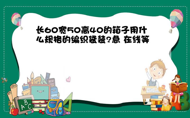 长60宽50高40的箱子用什么规格的编织袋装?急 在线等