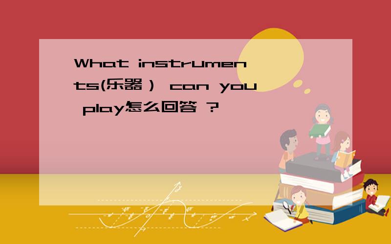 What instruments(乐器） can you play怎么回答 ?