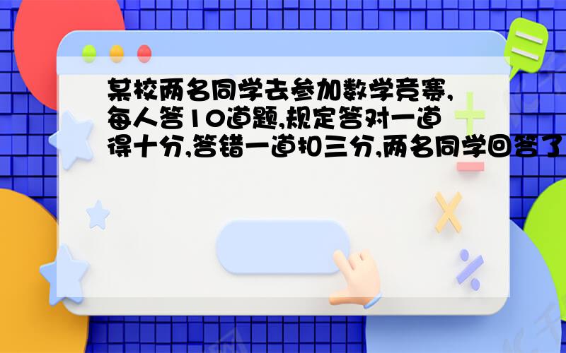 某校两名同学去参加数学竞赛,每人答10道题,规定答对一道得十分,答错一道扣三分,两名同学回答了所有题目,小云得87分,小