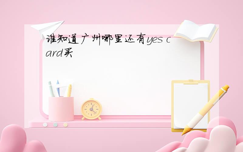 谁知道广州哪里还有yes card买