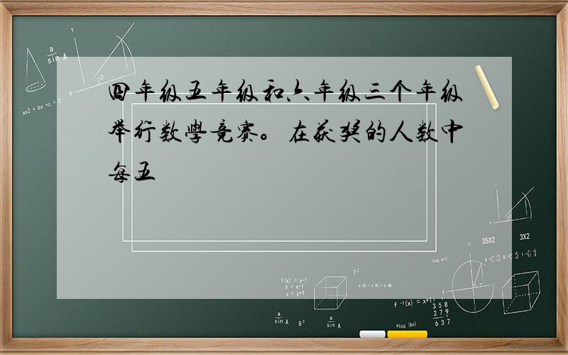 四年级五年级和六年级三个年级举行数学竞赛。在获奖的人数中每五