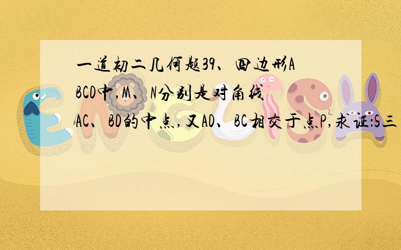 一道初二几何题39、四边形ABCD中,M、N分别是对角线AC、BD的中点,又AD、BC相交于点P,求证：S三角形PMN