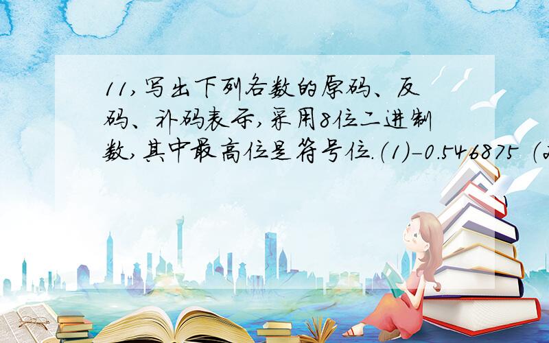 11,写出下列各数的原码、反码、补码表示,采用8位二进制数,其中最高位是符号位.（1）-0.546875 （2）