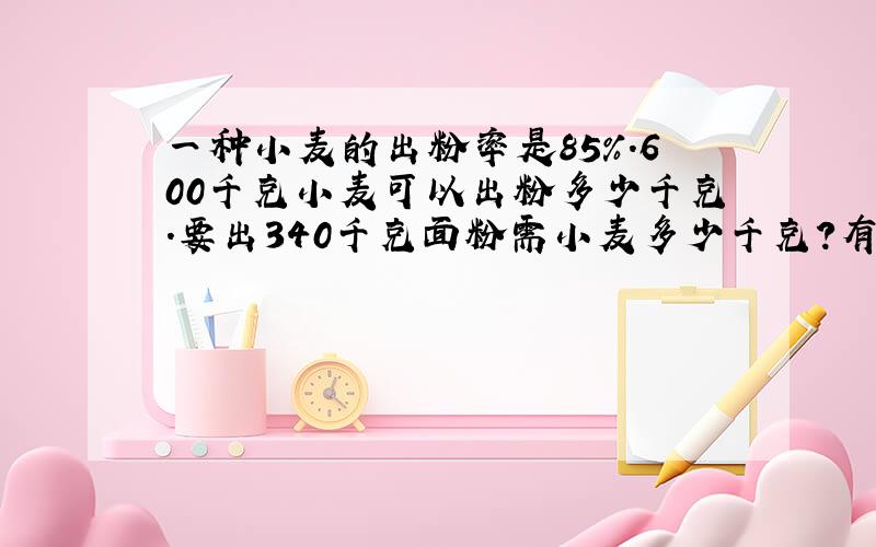 一种小麦的出粉率是85%.600千克小麦可以出粉多少千克.要出340千克面粉需小麦多少千克?有算式