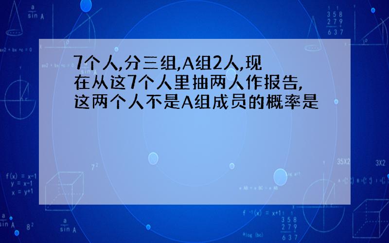 7个人,分三组,A组2人,现在从这7个人里抽两人作报告,这两个人不是A组成员的概率是