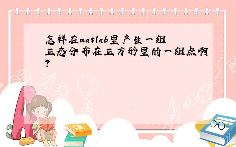 怎样在matlab里产生一组正态分布在正方形里的一组点啊?