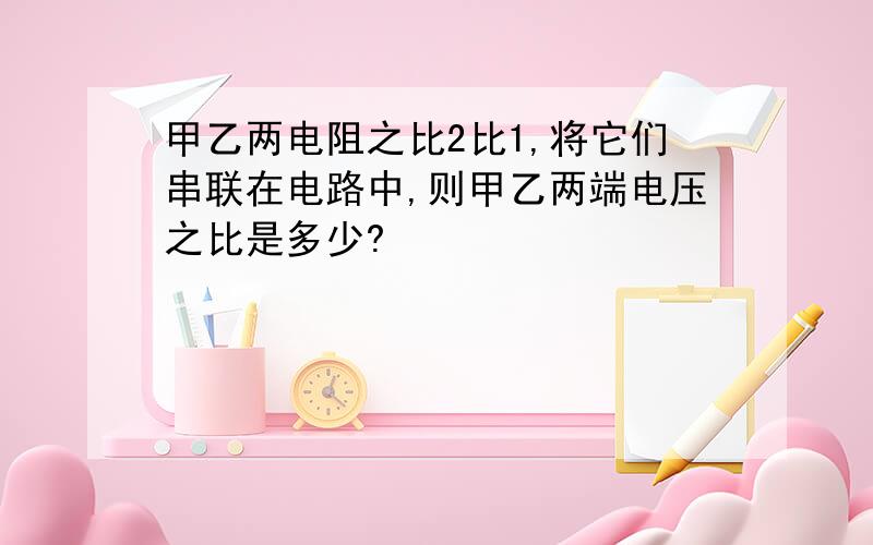 甲乙两电阻之比2比1,将它们串联在电路中,则甲乙两端电压之比是多少?