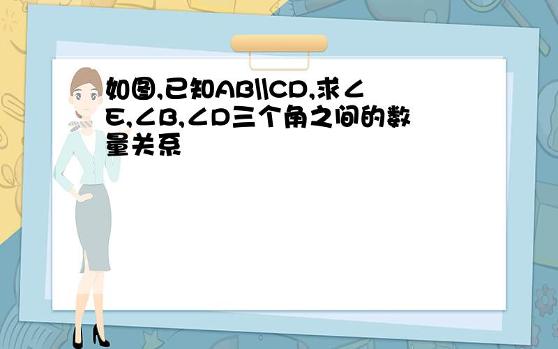 如图,已知AB\\CD,求∠E,∠B,∠D三个角之间的数量关系