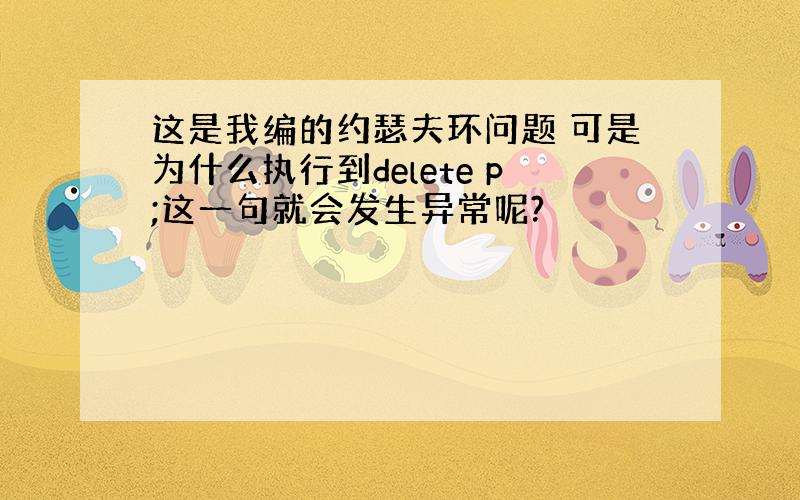 这是我编的约瑟夫环问题 可是为什么执行到delete p;这一句就会发生异常呢?