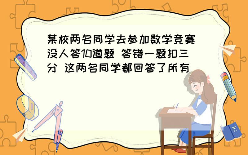 某校两名同学去参加数学竞赛 没人答10道题 答错一题扣三分 这两名同学都回答了所有