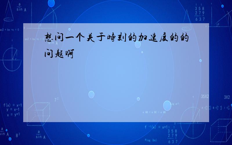 想问一个关于时刻的加速度的的问题啊