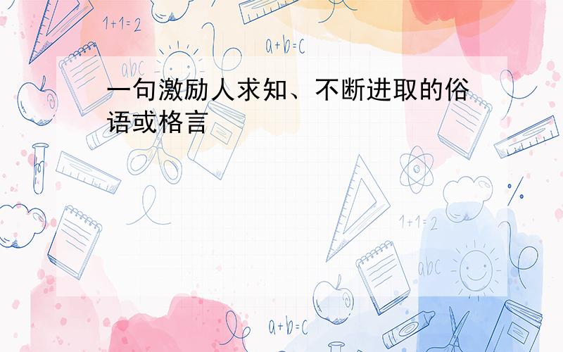 一句激励人求知、不断进取的俗语或格言