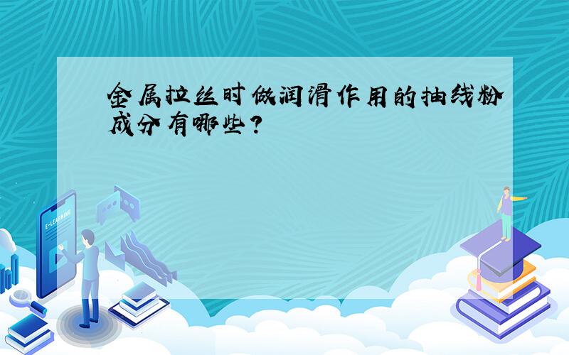 金属拉丝时做润滑作用的抽线粉成分有哪些?