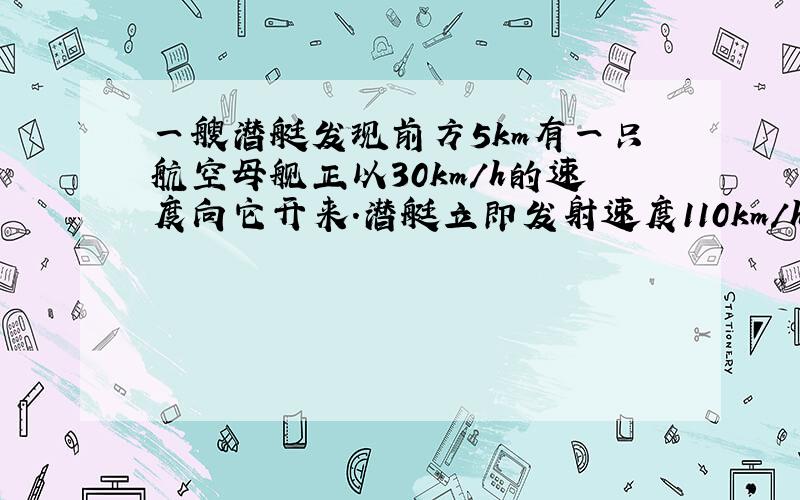 一艘潜艇发现前方5km有一只航空母舰正以30km/h的速度向它开来.潜艇立即发射速度110km/h的鱼雷.问:多少时间后