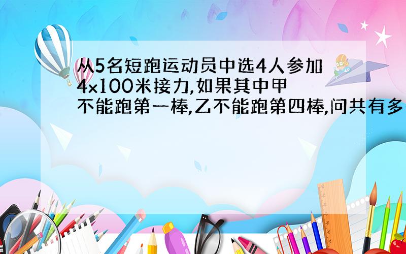 从5名短跑运动员中选4人参加4x100米接力,如果其中甲不能跑第一棒,乙不能跑第四棒,问共有多少中参赛方法