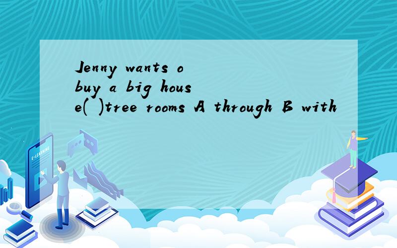 Jenny wants o buy a big house( )tree rooms A through B with